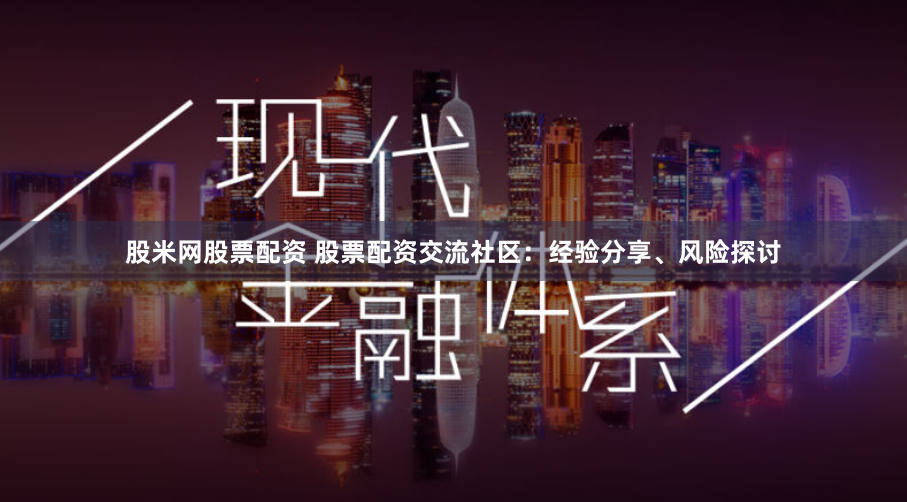 股米网股票配资 股票配资交流社区：经验分享、风险探讨