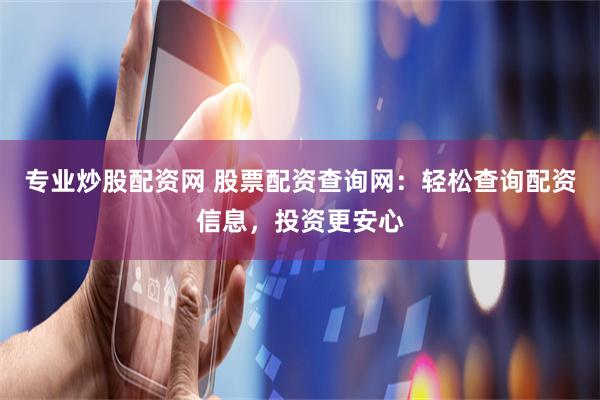 专业炒股配资网 股票配资查询网：轻松查询配资信息，投资更安心