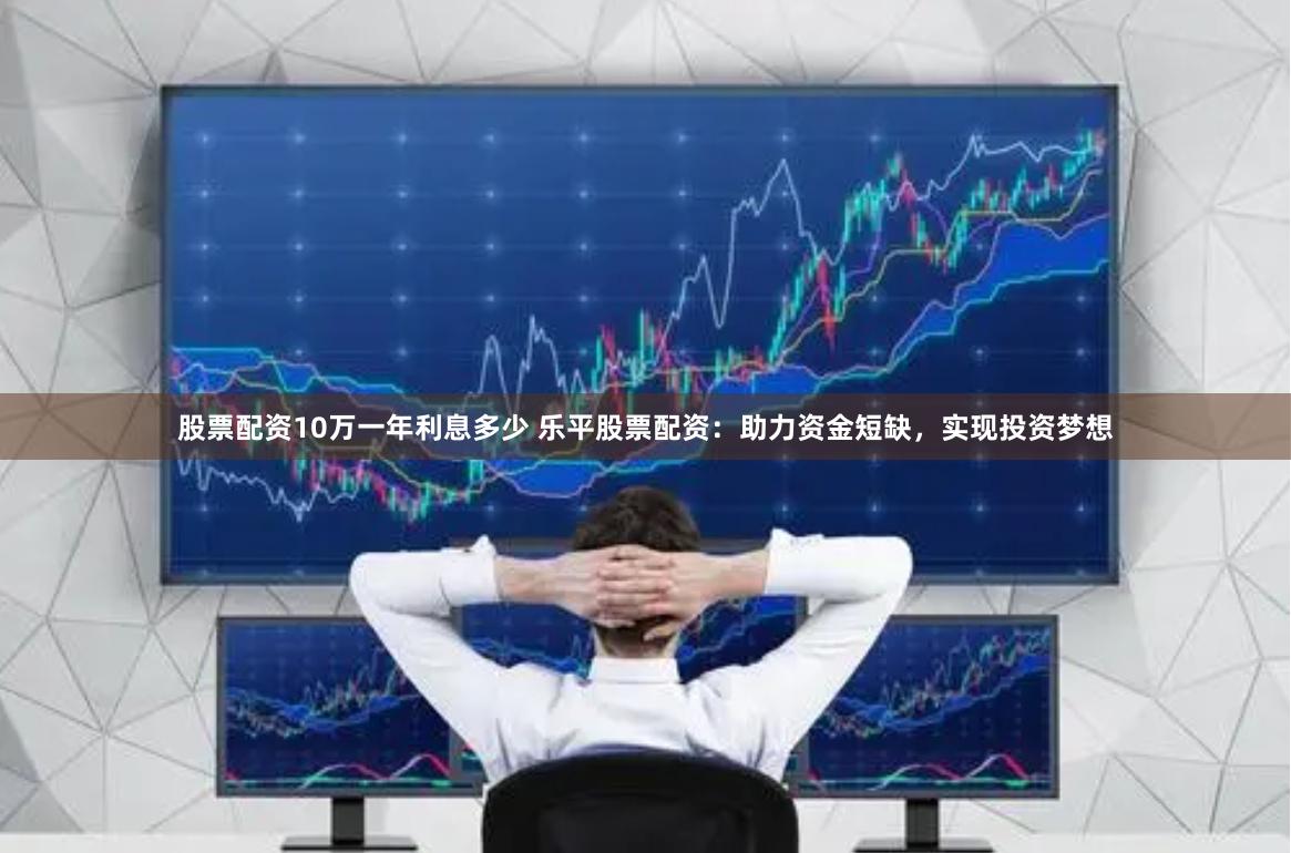 股票配资10万一年利息多少 乐平股票配资：助力资金短缺，实现投资梦想