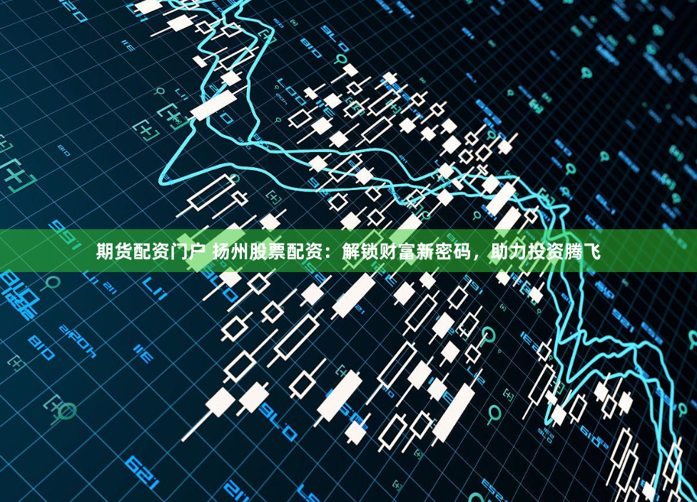 期货配资门户 扬州股票配资：解锁财富新密码，助力投资腾飞