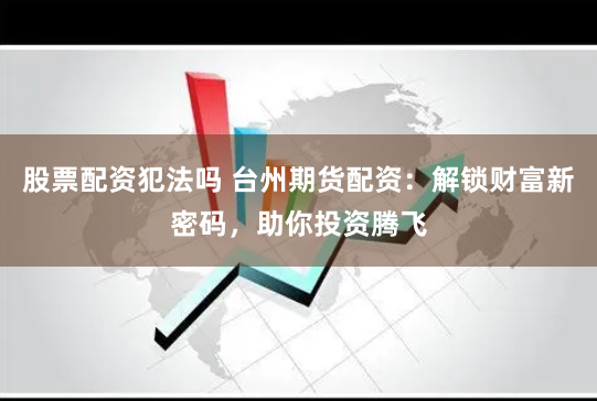 股票配资犯法吗 台州期货配资：解锁财富新密码，助你投资腾飞