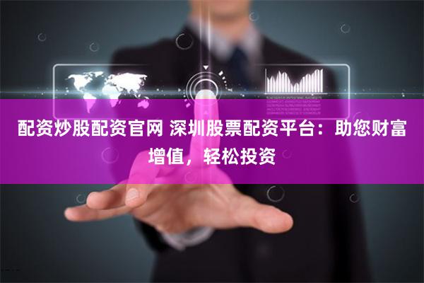配资炒股配资官网 深圳股票配资平台：助您财富增值，轻松投资