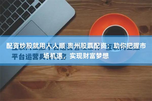 配资炒股就用人人顺 贵州股票配资：助你把握市场机遇，实现财富梦想