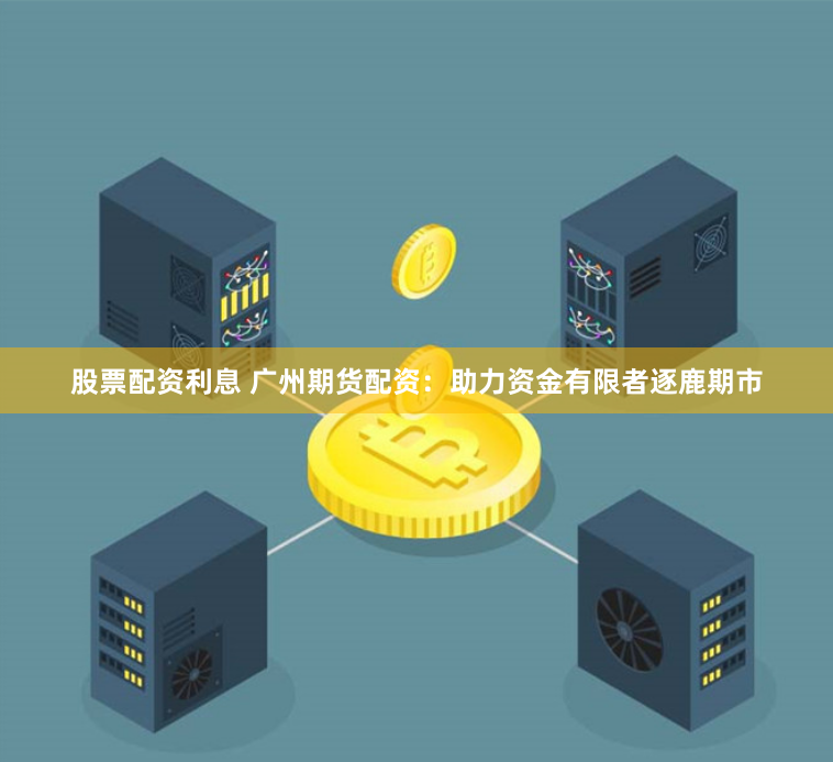 股票配资利息 广州期货配资：助力资金有限者逐鹿期市