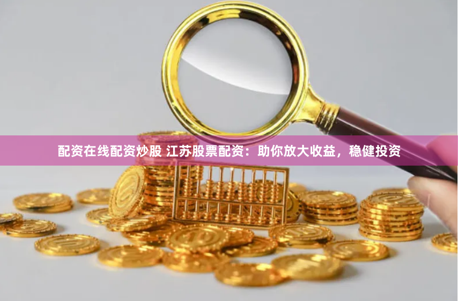 配资在线配资炒股 江苏股票配资：助你放大收益，稳健投资