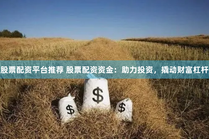 股票配资平台推荐 股票配资资金：助力投资，撬动财富杠杆