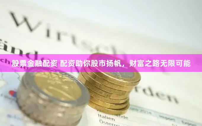 股票金融配资 配资助你股市扬帆，财富之路无限可能