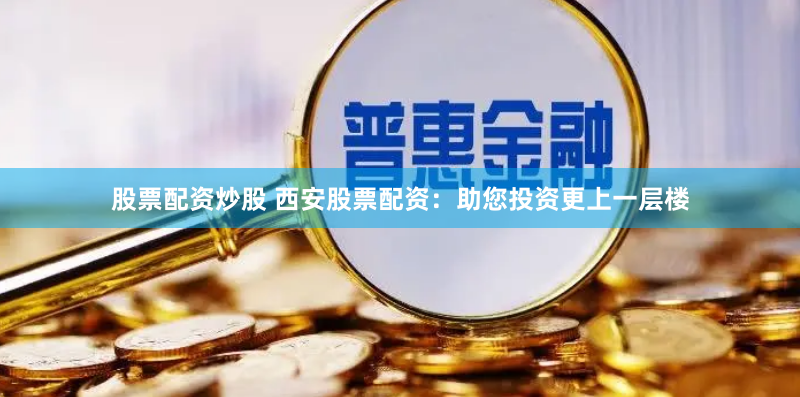 股票配资炒股 西安股票配资：助您投资更上一层楼