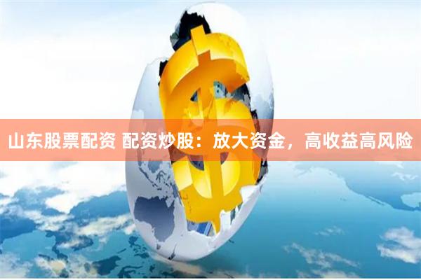 山东股票配资 配资炒股：放大资金，高收益高风险