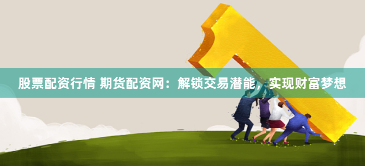 股票配资行情 期货配资网：解锁交易潜能，实现财富梦想