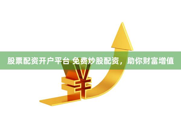 股票配资开户平台 免费炒股配资，助你财富增值