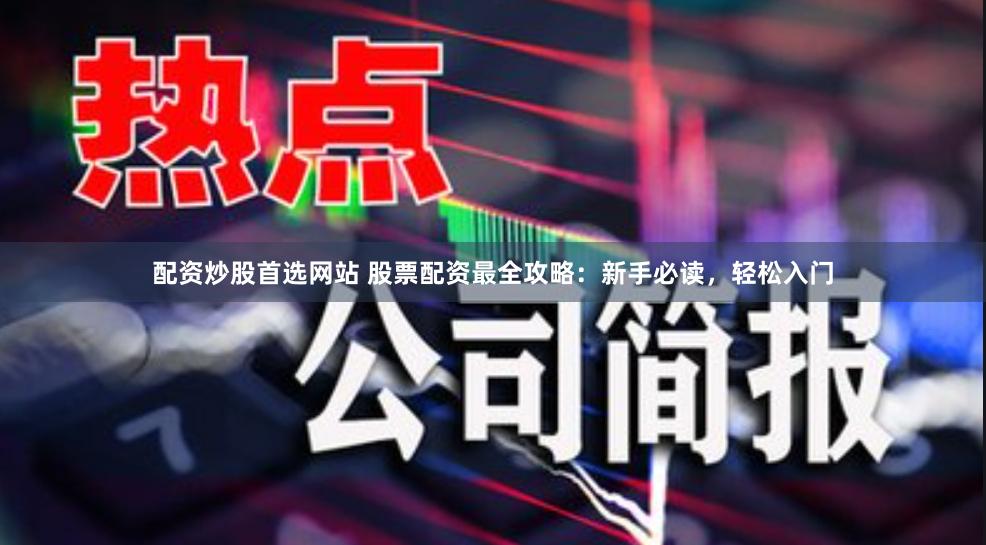 配资炒股首选网站 股票配资最全攻略：新手必读，轻松入门