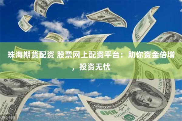 珠海期货配资 股票网上配资平台：助你资金倍增，投资无忧
