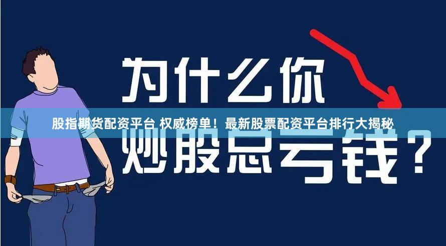 股指期货配资平台 权威榜单！最新股票配资平台排行大揭秘
