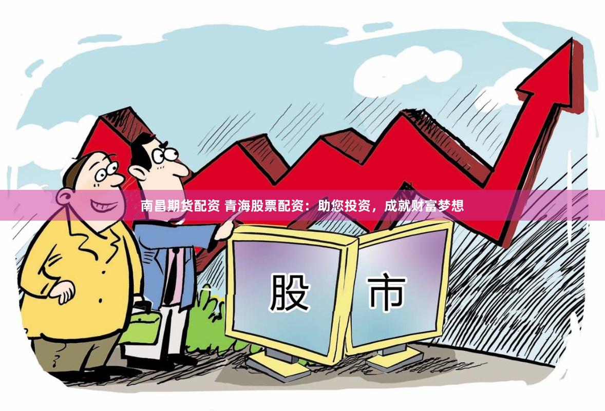 南昌期货配资 青海股票配资：助您投资，成就财富梦想