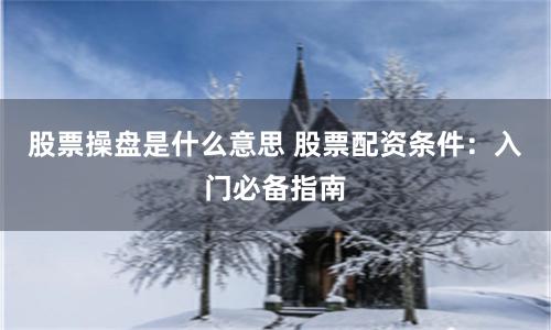 股票操盘是什么意思 股票配资条件：入门必备指南