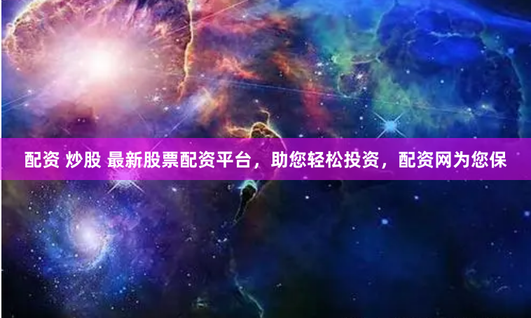 配资 炒股 最新股票配资平台，助您轻松投资，配资网为您保