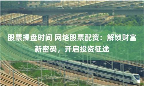 股票操盘时间 网络股票配资：解锁财富新密码，开启投资征途
