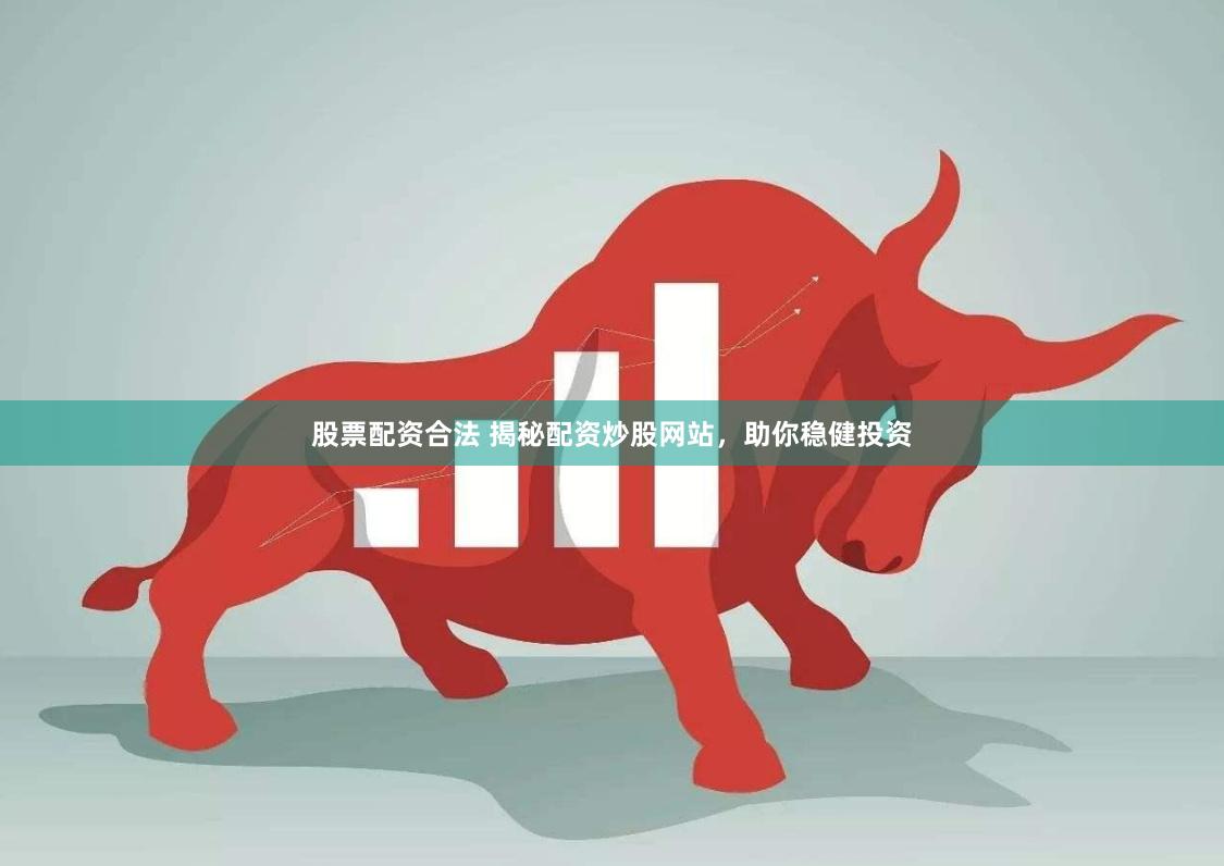 股票配资合法 揭秘配资炒股网站，助你稳健投资