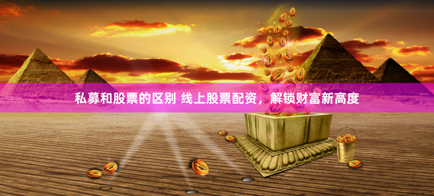 私募和股票的区别 线上股票配资，解锁财富新高度