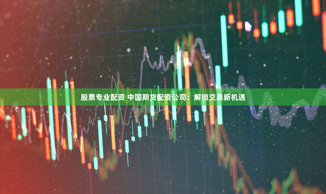股票专业配资 中国期货配资公司：解锁交易新机遇
