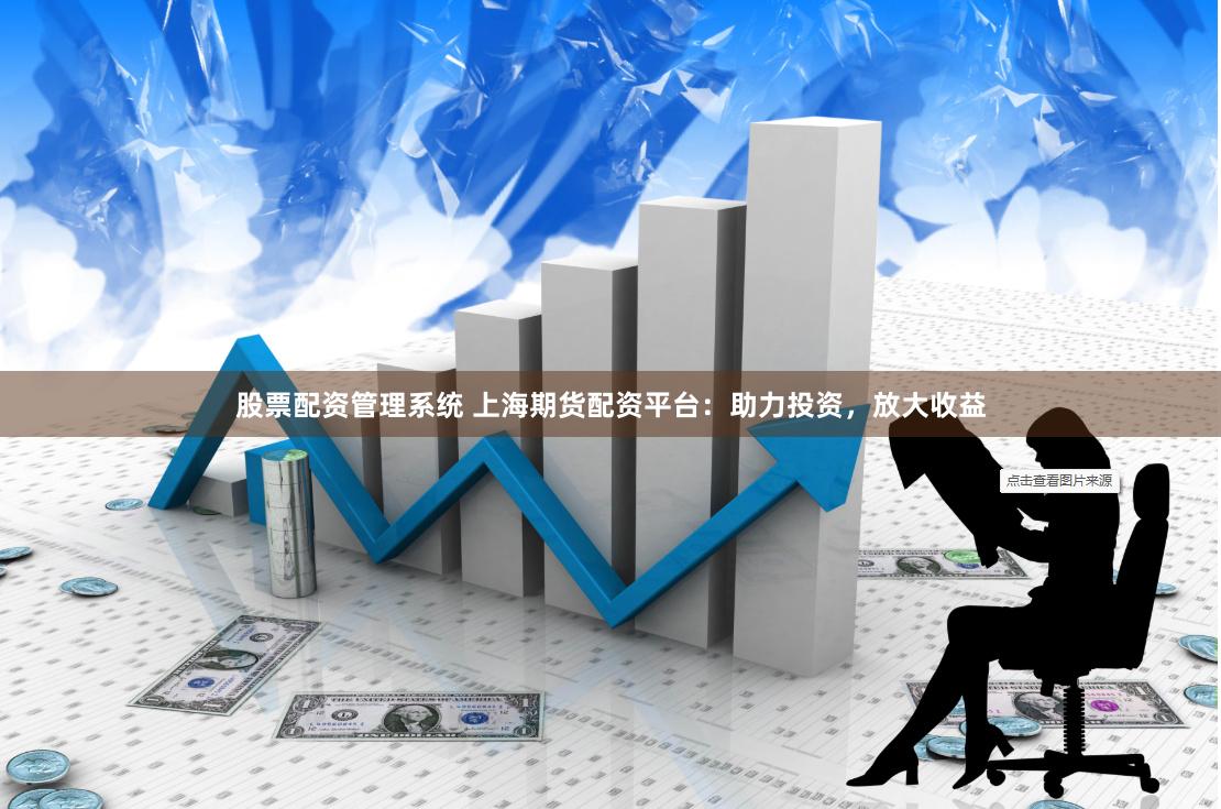 股票配资管理系统 上海期货配资平台：助力投资，放大收益
