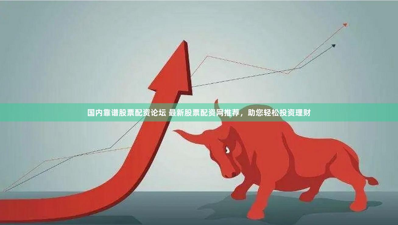 国内靠谱股票配资论坛 最新股票配资网推荐，助您轻松投资理财