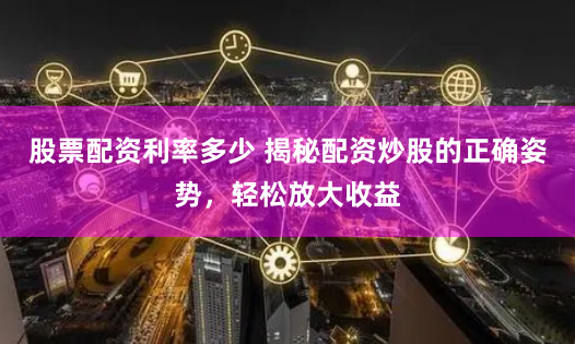 股票配资利率多少 揭秘配资炒股的正确姿势，轻松放大收益