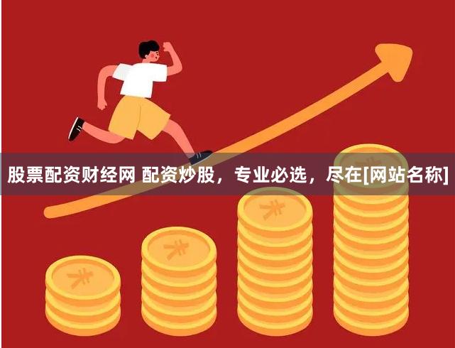 股票配资财经网 配资炒股，专业必选，尽在[网站名称]