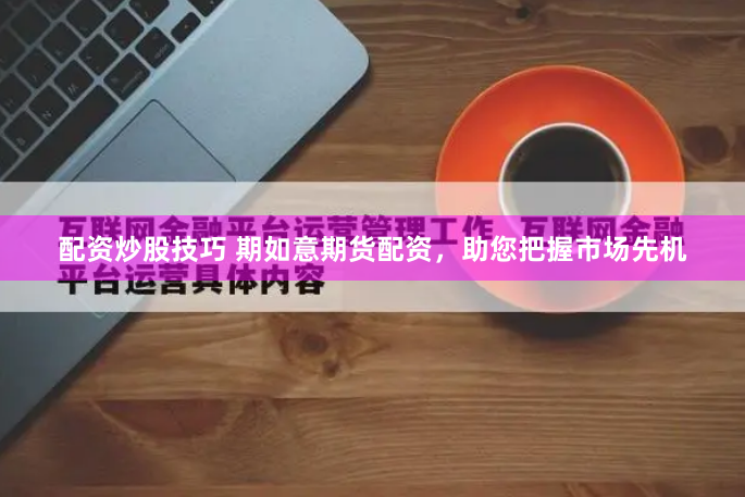 配资炒股技巧 期如意期货配资，助您把握市场先机