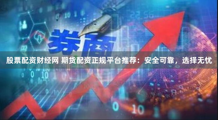 股票配资财经网 期货配资正规平台推荐：安全可靠，选择无忧