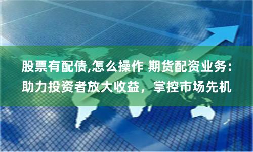 股票有配债,怎么操作 期货配资业务：助力投资者放大收益，掌控市场先机