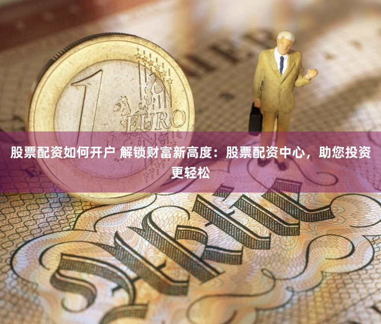 股票配资如何开户 解锁财富新高度：股票配资中心，助您投资更轻松