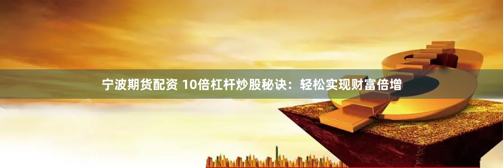 宁波期货配资 10倍杠杆炒股秘诀：轻松实现财富倍增