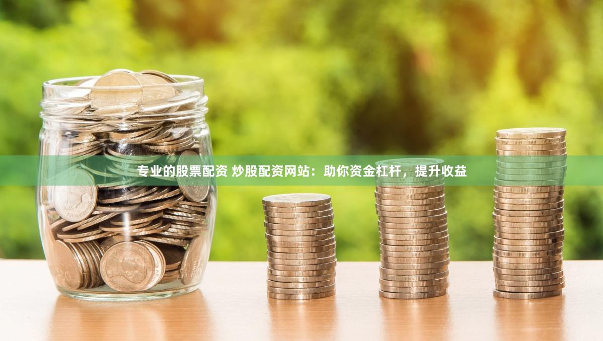 专业的股票配资 炒股配资网站：助你资金杠杆，提升收益