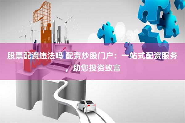 股票配资违法吗 配资炒股门户：一站式配资服务，助您投资致富