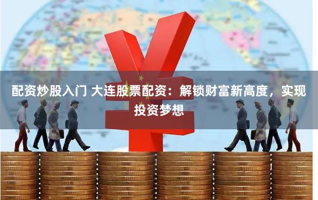 配资炒股入门 大连股票配资：解锁财富新高度，实现投资梦想