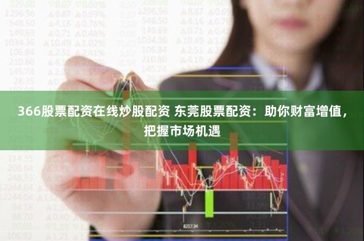 366股票配资在线炒股配资 东莞股票配资:助你财富增值,把握市场机遇