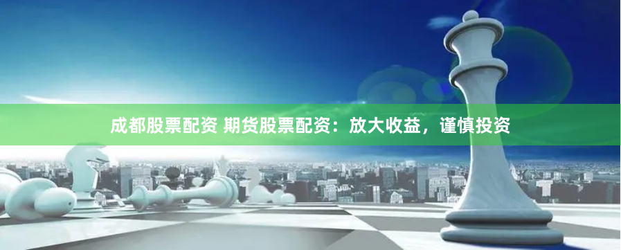 成都股票配资 期货股票配资：放大收益，谨慎投资