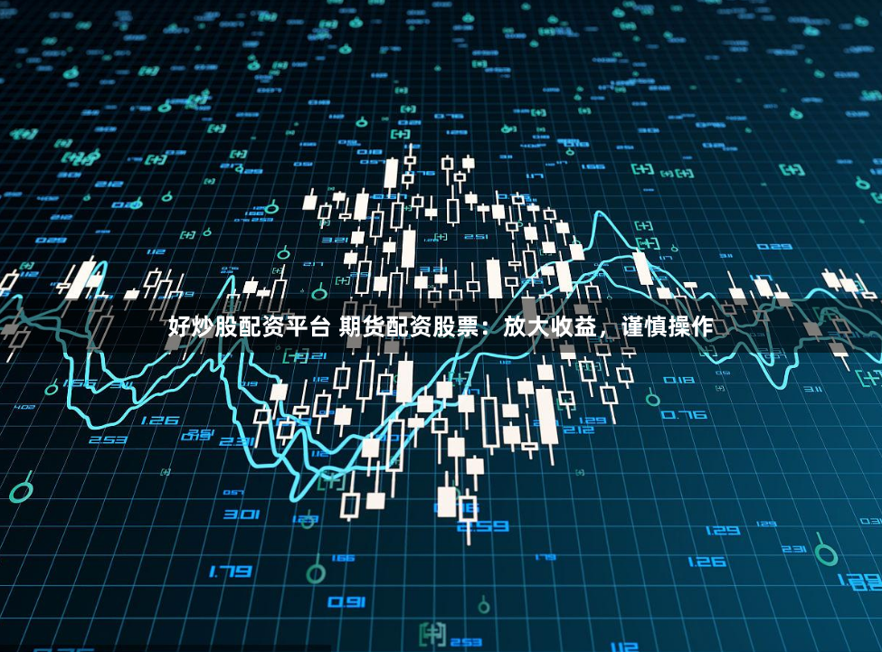 好炒股配资平台 期货配资股票：放大收益，谨慎操作