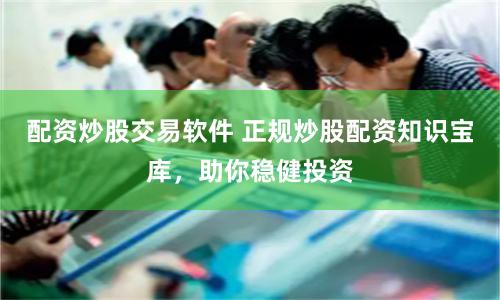 配资炒股交易软件 正规炒股配资知识宝库，助你稳健投资