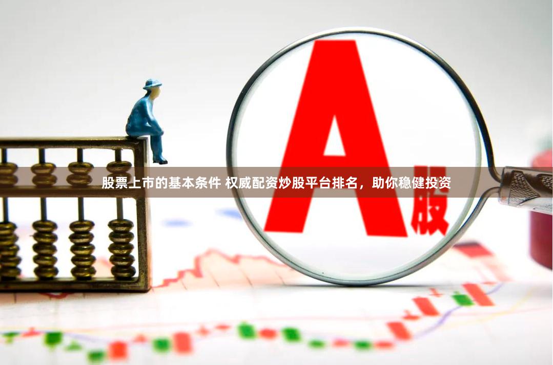 股票上市的基本条件 权威配资炒股平台排名，助你稳健投资