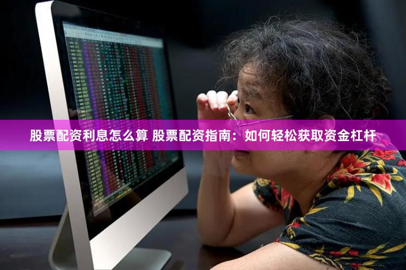 股票配资利息怎么算 股票配资指南：如何轻松获取资金杠杆