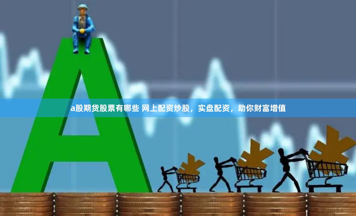 a股期货股票有哪些 网上配资炒股，实盘配资，助你财富增值