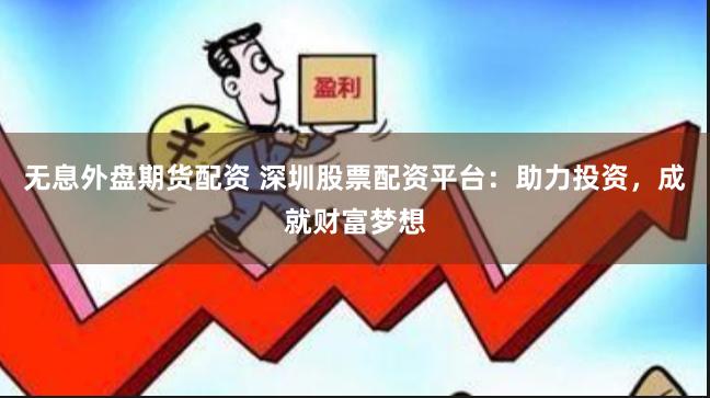 无息外盘期货配资 深圳股票配资平台：助力投资，成就财富梦想