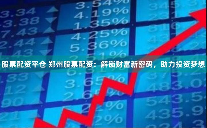 股票配资平仓 郑州股票配资：解锁财富新密码，助力投资梦想