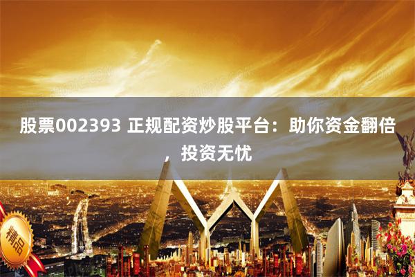 股票002393 正规配资炒股平台：助你资金翻倍，投资无忧