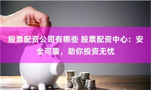 股票配资公司有哪些 股票配资中心:安全可靠,助你投资无忧