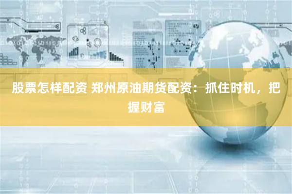 股票怎样配资 郑州原油期货配资:抓住时机,把握财富