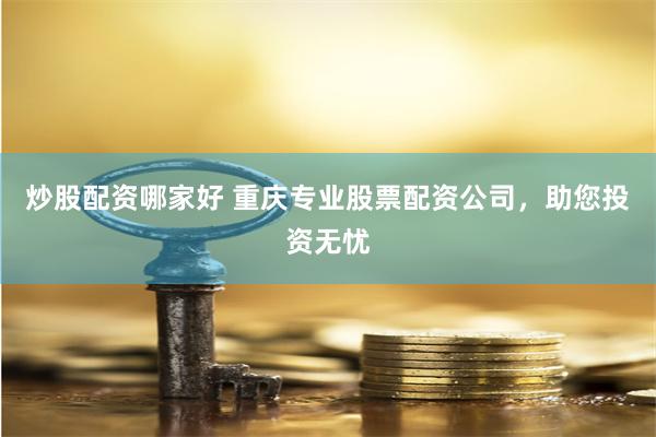 炒股配资哪家好 重庆专业股票配资公司，助您投资无忧